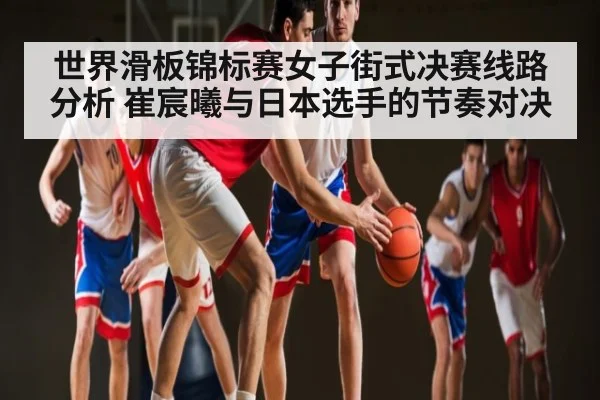世界滑板锦标赛女子街式决赛线路分析 崔宸曦与日本选手的节奏对决